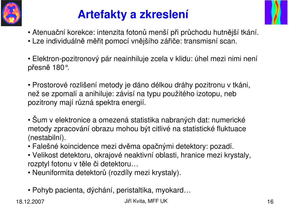 Prostorové rozlišení metody je dáno délkou dráhy pozitronu v tkáni, než se zpomalí a anihiluje: závisí na typu použitého izotopu, neb pozitrony mají různá spektra energií.