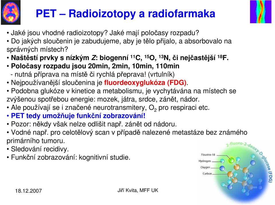 (vrtulník) Nejpoužívanější sloučenina je fluordeoxyglukóza (FDG). Podobna glukóze v kinetice a metabolismu, je vychytávána na místech se zvýšenou spotřebou energie: mozek, játra, srdce, zánět, nádor.