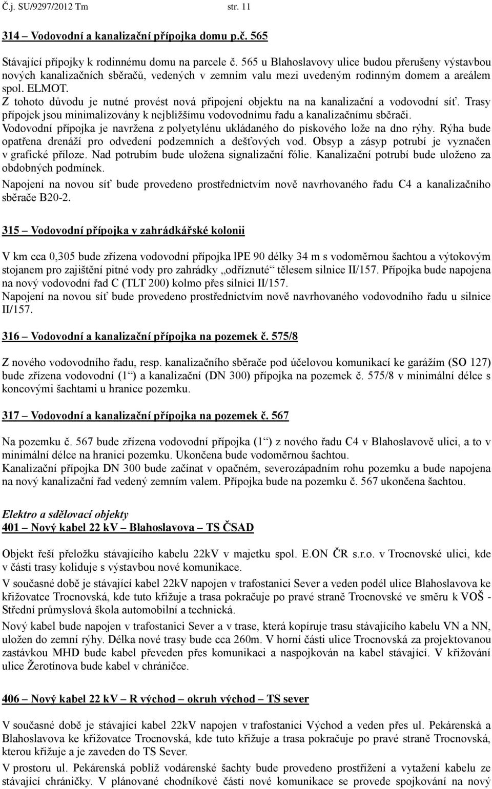 Z tohoto důvodu je nutné provést nová připojení objektu na na kanalizační a vodovodní síť. Trasy přípojek jsou minimalizovány k nejbližšímu vodovodnímu řadu a kanalizačnímu sběrači.