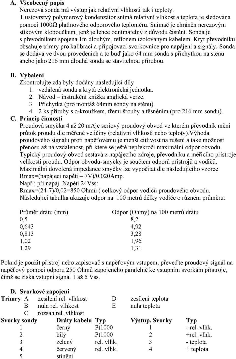 Snímač je chráněn nerezovým sítkovým kloboučkem, jenž je lehce odnímatelný z důvodu čistění. Sonda je s převodníkem spojena 1m dlouhým, teflonem izolovaným kabelem.