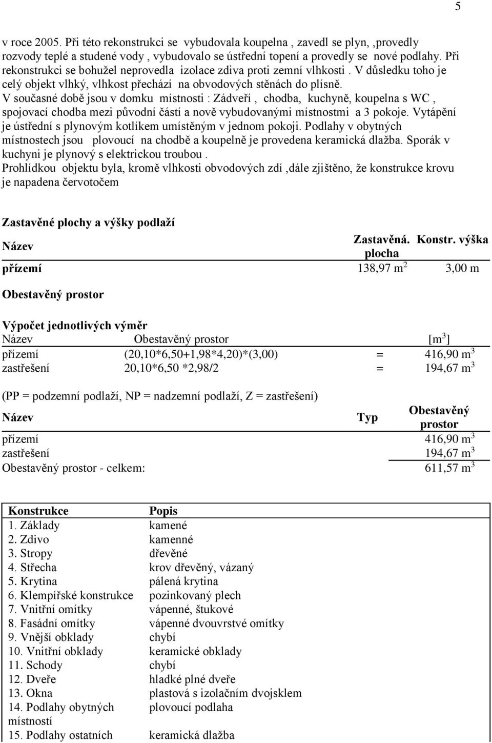 V současné době jsou v domku místnosti : Zádveří, chodba, kuchyně, koupelna s WC, spojovací chodba mezi původní částí a nově vybudovanými místnostmi a 3 pokoje.