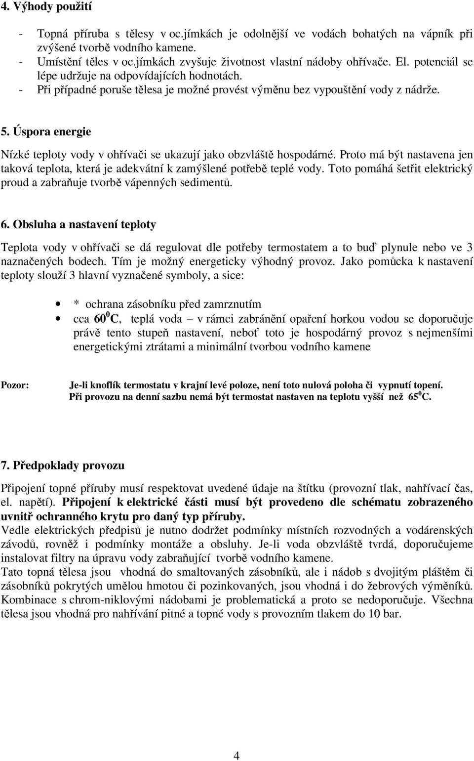 Úspora energie Nízké teploty vody v ohřívači se ukazují jako obzvláště hospodárné. Proto má být nastavena jen taková teplota, která je adekvátní k zamýšlené potřebě teplé vody.