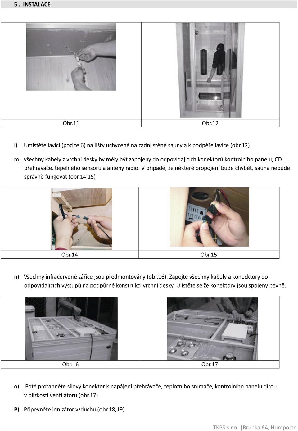 V případě, že některé propojení bude chybět, sauna nebude správně fungovat (obr.14,15) Obr.14 Obr.15 n) Všechny infračervené zářiče jsou předmontovány (obr.16).