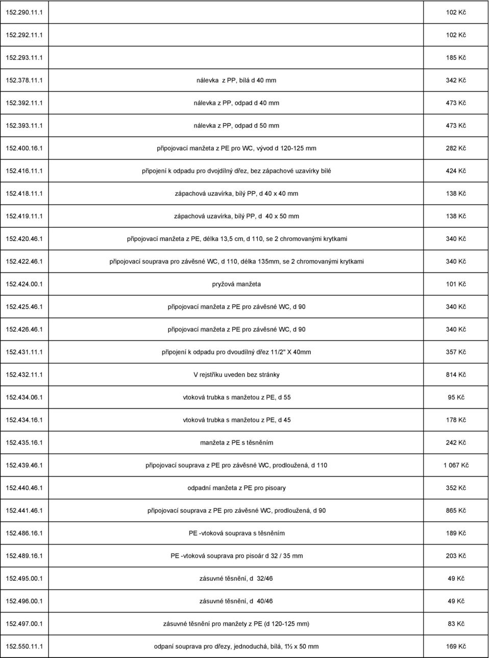 419.11.1 zápachová uzavírka, bílý PP, d 40 x 50 mm 138 Kč 152.420.46.1 připojovací manžeta z PE, délka 13,5 cm, d 110, se 2 chromovanými krytkami 340 Kč 152.422.46.1 připojovací souprava pro závěsné WC, d 110, délka 135mm, se 2 chromovanými krytkami 340 Kč 152.