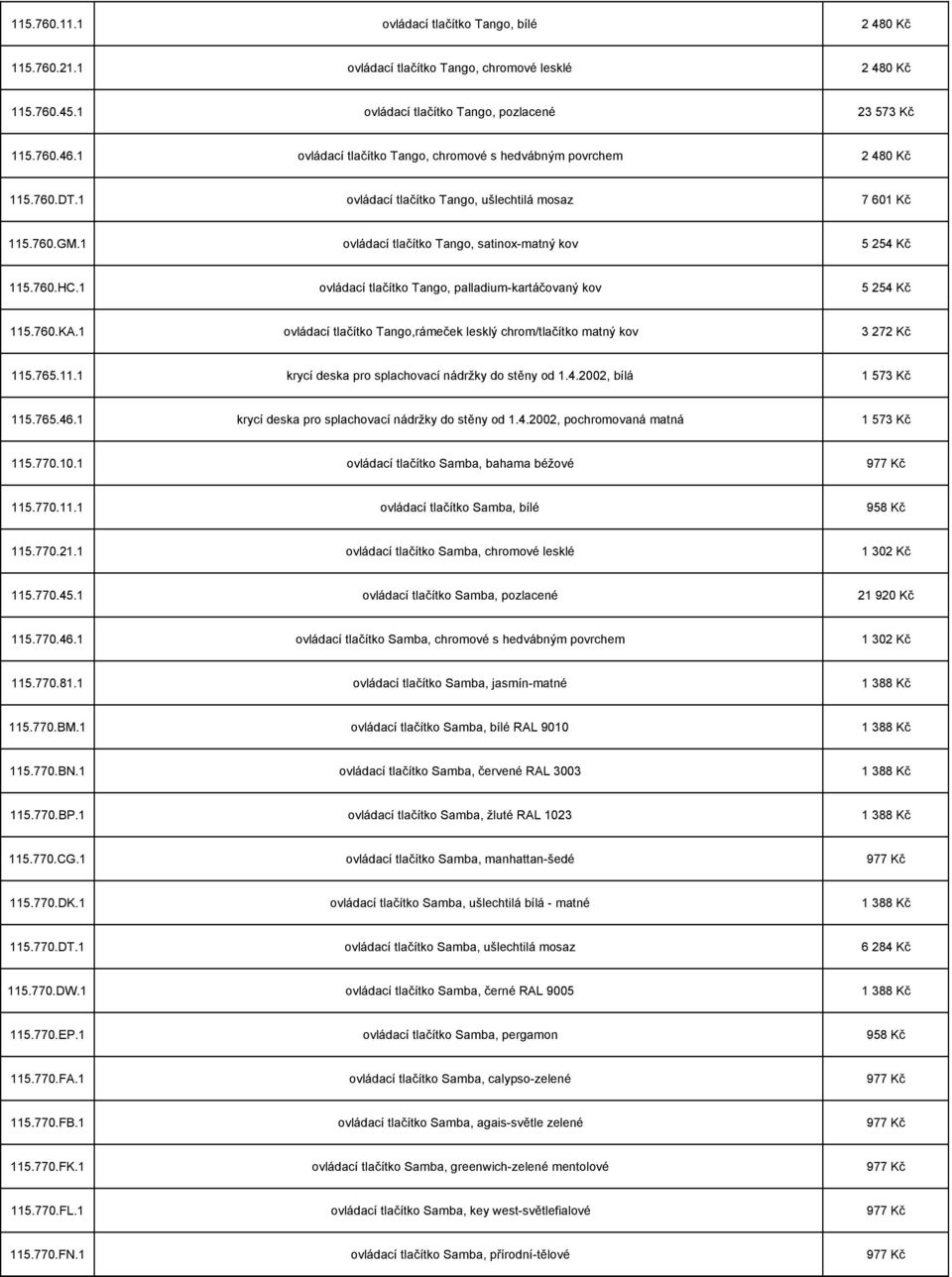 760.HC.1 ovládací tlačítko Tango, palladium-kartáčovaný kov 5 254 Kč 115.760.KA.1 ovládací tlačítko Tango,rámeček lesklý chrom/tlačítko matný kov 3 272 Kč 115.765.11.1 krycí deska pro splachovací nádržky do stěny od 1.