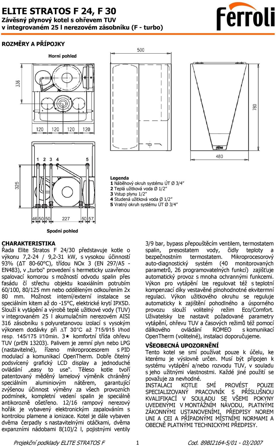 uzavřenou spalovací komorou s možností odvodu spalin přes fasádu čí střechu objektu koaxiálním potrubím 60/100, 80/125 mm nebo odděleným odkouřením 2x 80 mm.