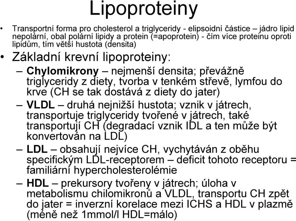 nejnižší hustota; vznik v játrech, transportuje triglyceridy tvořené v játrech, také transportují CH (degradací vznik IDL a ten může být konvertován na LDL) LDL obsahují nejvíce CH, vychytáván z