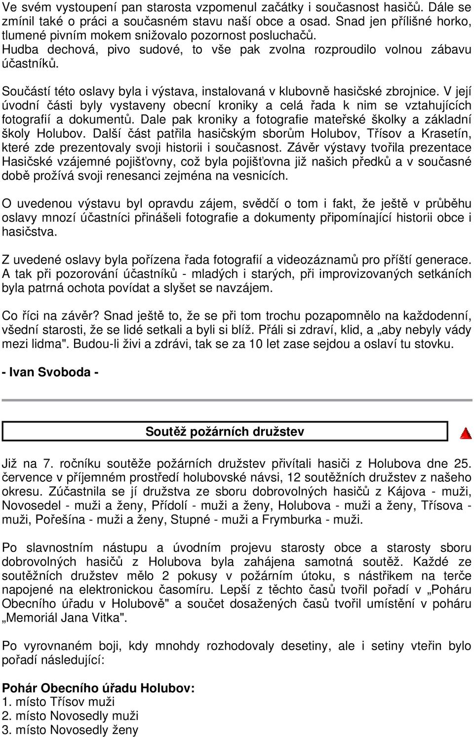 Součástí této oslavy byla i výstava, instalovaná v klubovně hasičské zbrojnice. V její úvodní části byly vystaveny obecní kroniky a celá řada k nim se vztahujících fotografií a dokumentů.