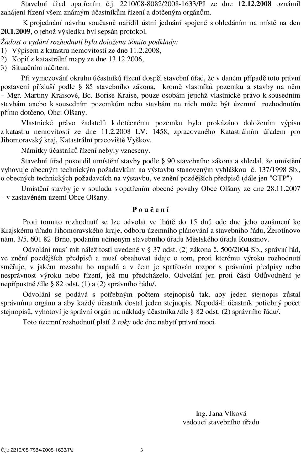 Žádost o vydání rozhodnutí byla doložena těmito podklady: 1) Výpisem z katastru nemovitostí ze dne 11.2.2008, 2) Kopií z katastrální mapy ze dne 13.12.2006, 3) Situačním náčrtem.