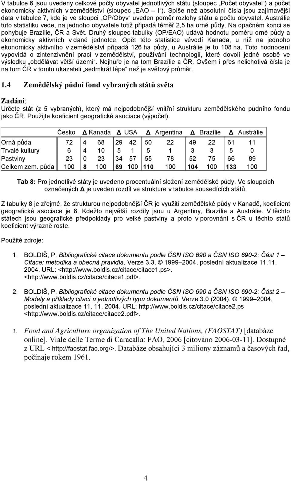 Austrálie tuto statistiku vede, na jednoho obyvatele totiž připadá téměř 2,5 ha orné půdy. Na opačném konci se pohybuje Brazílie, ČR a Svět.