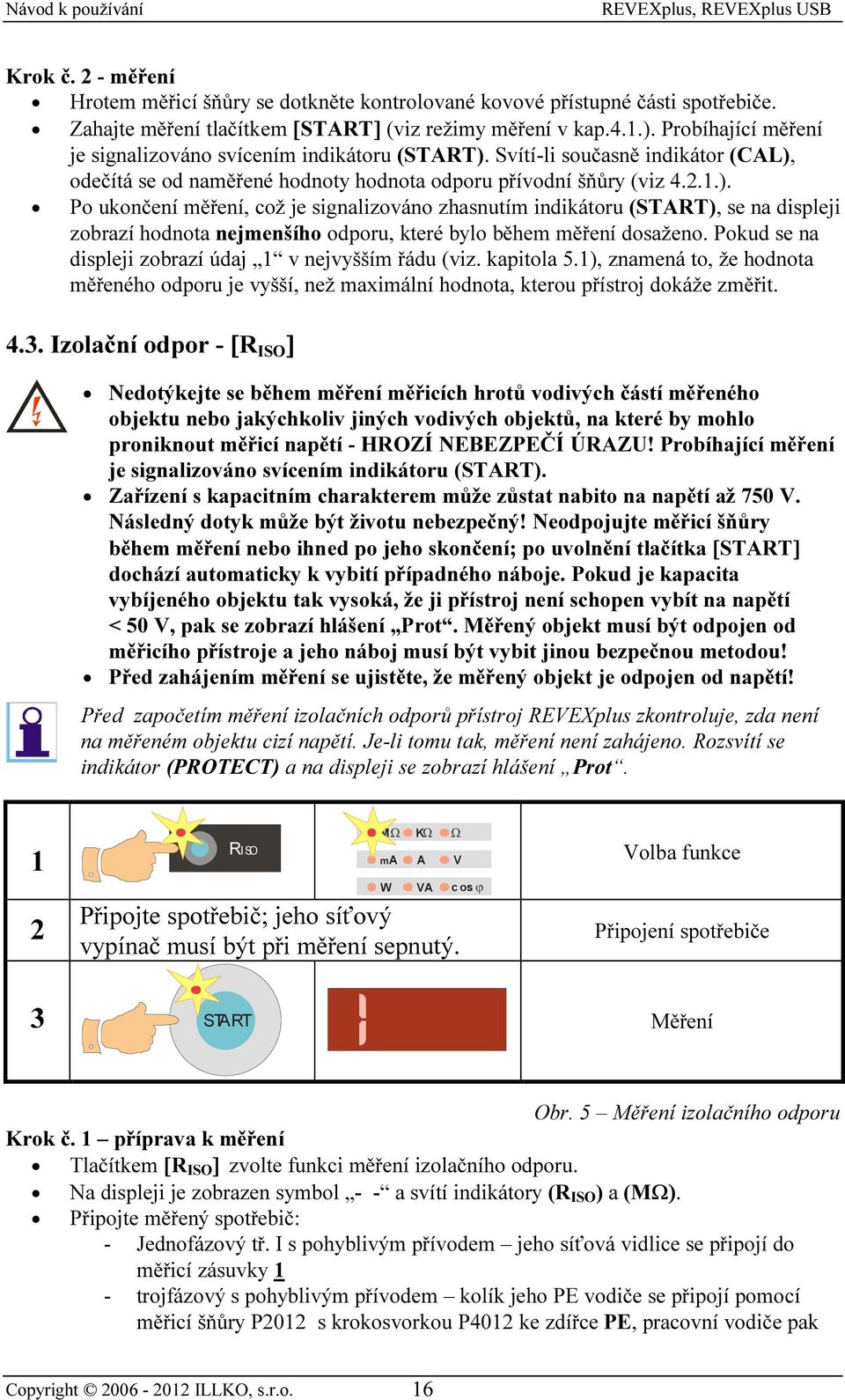 Svítí-li současně indikátor (CAL), odečítá se od naměřené hodnoty hodnota odporu přívodní šňůry (viz 4.2.1.). Po ukončení měření, což je signalizováno zhasnutím indikátoru (), se na displeji zobrazí hodnota nejmenšího odporu, které bylo během měření dosaženo.