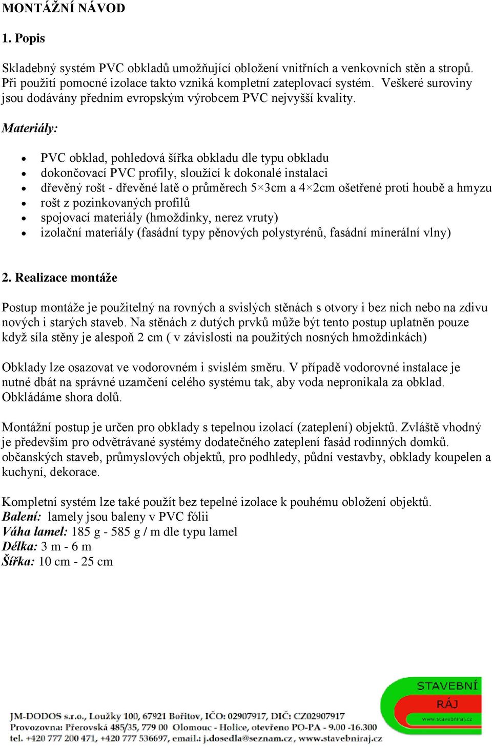 Materiály: PVC obklad, pohledová šířka obkladu dle typu obkladu dokončovací PVC profily, sloužící k dokonalé instalaci dřevěný rošt - dřevěné latě o průměrech 5 3cm a 4 2cm ošetřené proti houbě a