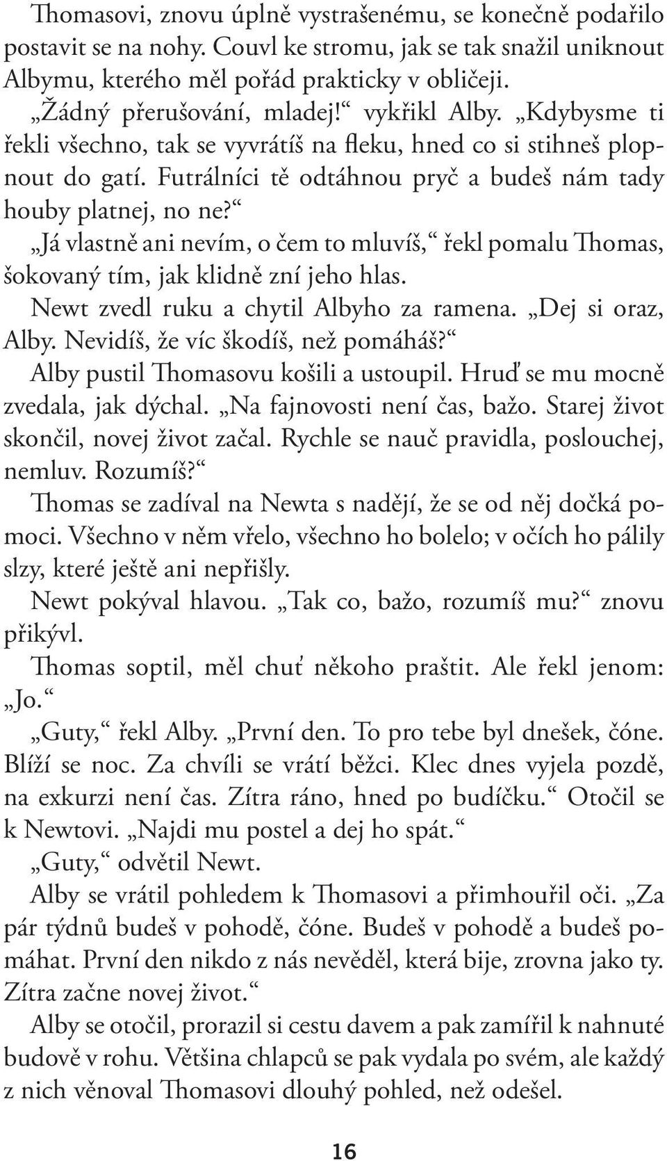 Já vlastně ani nevím, o čem to mluvíš, řekl pomalu Thomas, šokovaný tím, jak klidně zní jeho hlas. Newt zvedl ruku a chytil Albyho za ramena. Dej si oraz, Alby. Nevidíš, že víc škodíš, než pomáháš?