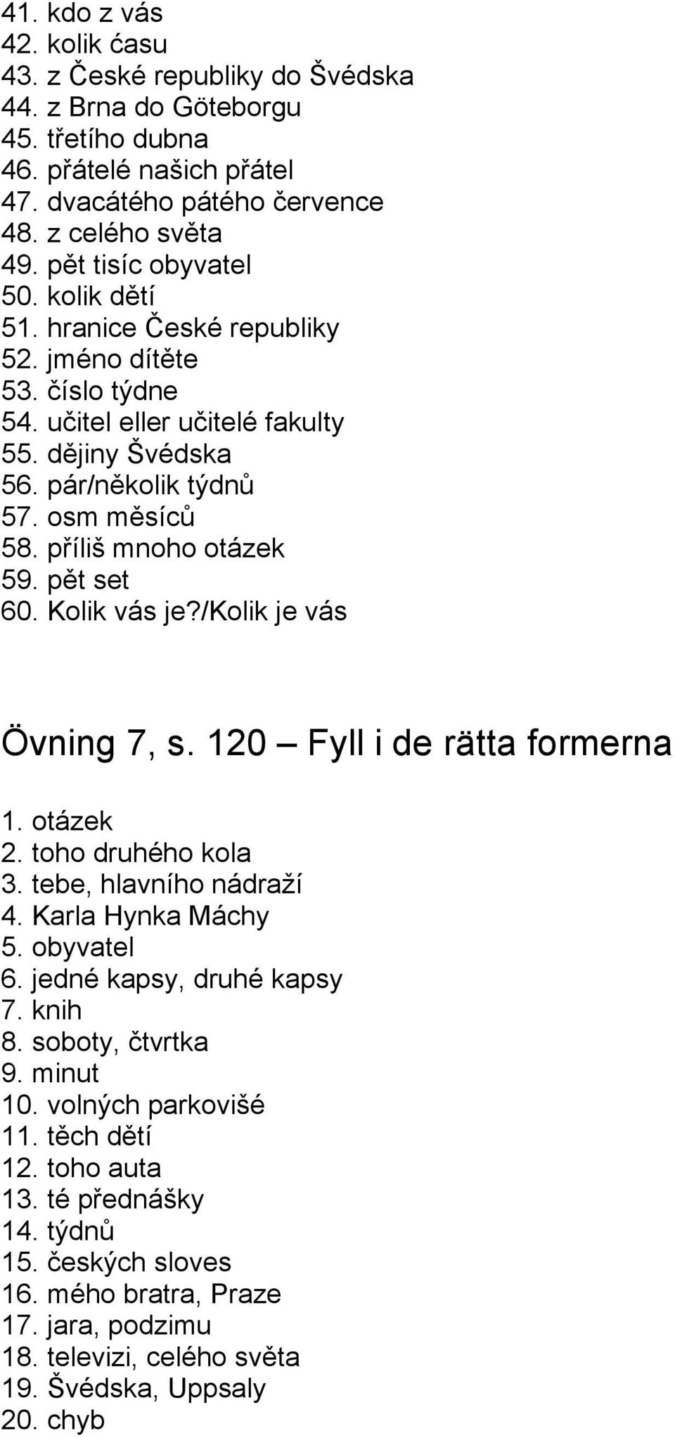 příliš mnoho otázek 59. pět set 60. Kolik vás je?/kolik je vás Övning 7, s. 120 Fyll i de rätta formerna 1. otázek 2. toho druhého kola 3. tebe, hlavního nádraží 4. Karla Hynka Máchy 5. obyvatel 6.