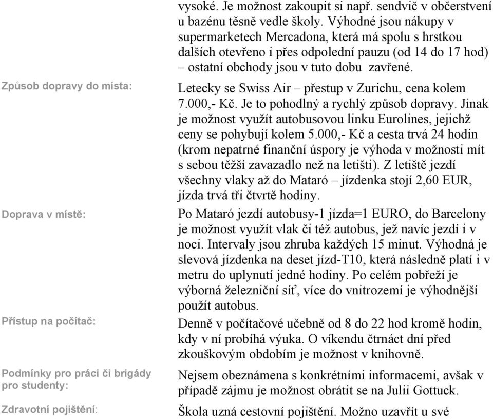 Výhodné jsou nákupy v supermarketech Mercadona, která má spolu s hrstkou dalších otev eno i p es odpolední pauzu (od 14 do 17 hod) ostatní obchody jsou v tuto dobu zav ené.