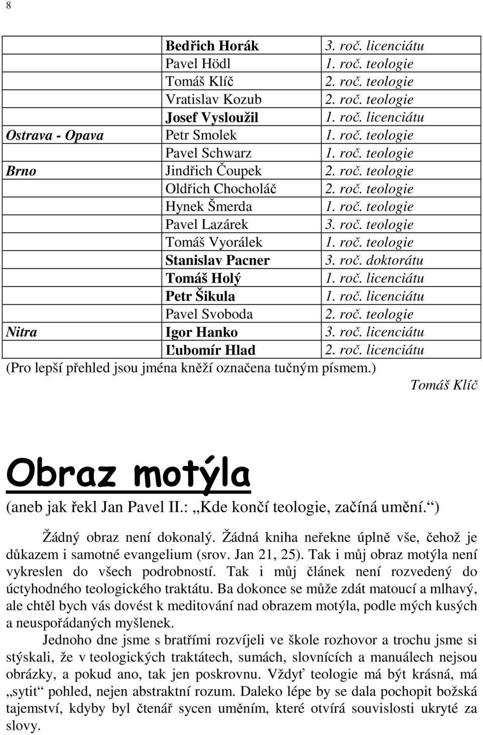 roč. doktorátu Tomáš Holý 1. roč. licenciátu Petr Šikula 1. roč. licenciátu Pavel Svoboda 2. roč. teologie Nitra Igor Hanko 3. roč. licenciátu Ľubomír Hlad 2. roč. licenciátu (Pro lepší přehled jsou jména kněží označena tučným písmem.