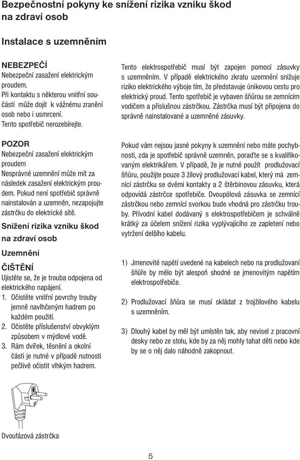 POZOR Nebezpeční zasažení elektrickým proudem Nesprávné uzemnění může mít za následek zasažení elektrickým proudem.