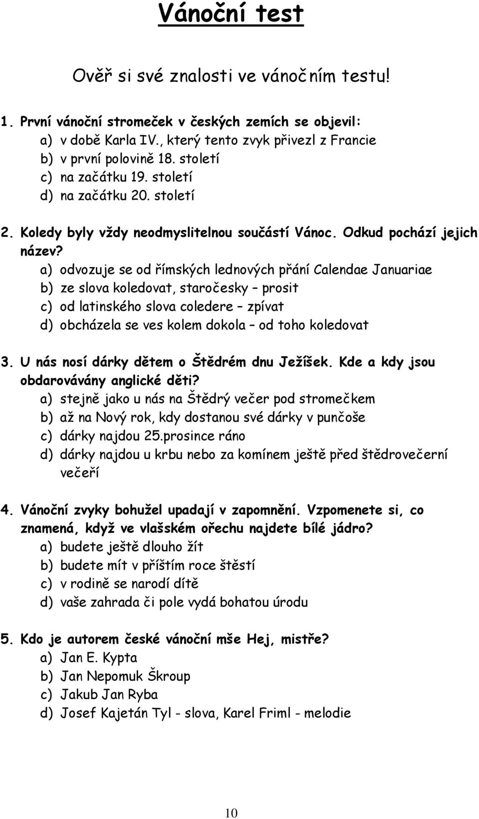 a) odvozuje se od římských lednových přání Calendae Januariae b) ze slova koledovat, staročesky prosit c) od latinského slova coledere zpívat d) obcházela se ves kolem dokola od toho koledovat 3.