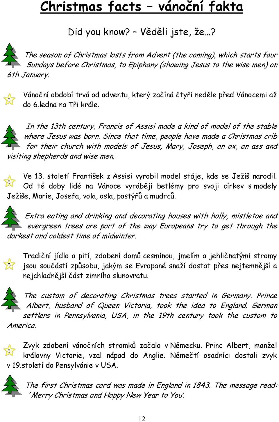 Vánoční období trvá od adventu, který začíná čtyři neděle před Vánocemi až do 6.ledna na Tři krále. In the 13th century, Francis of Assisi made a kind of model of the stable where Jesus was born.