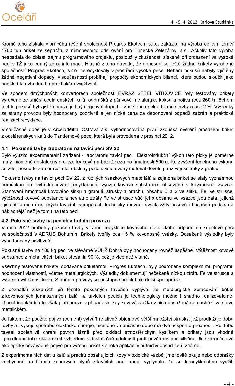 Během pokusů nebyly zjištěny žádné negativní dopady, v současnosti probíhají propočty ekonomických bilancí, které budou sloužit jako podklad k rozhodnutí o praktickém využívání.