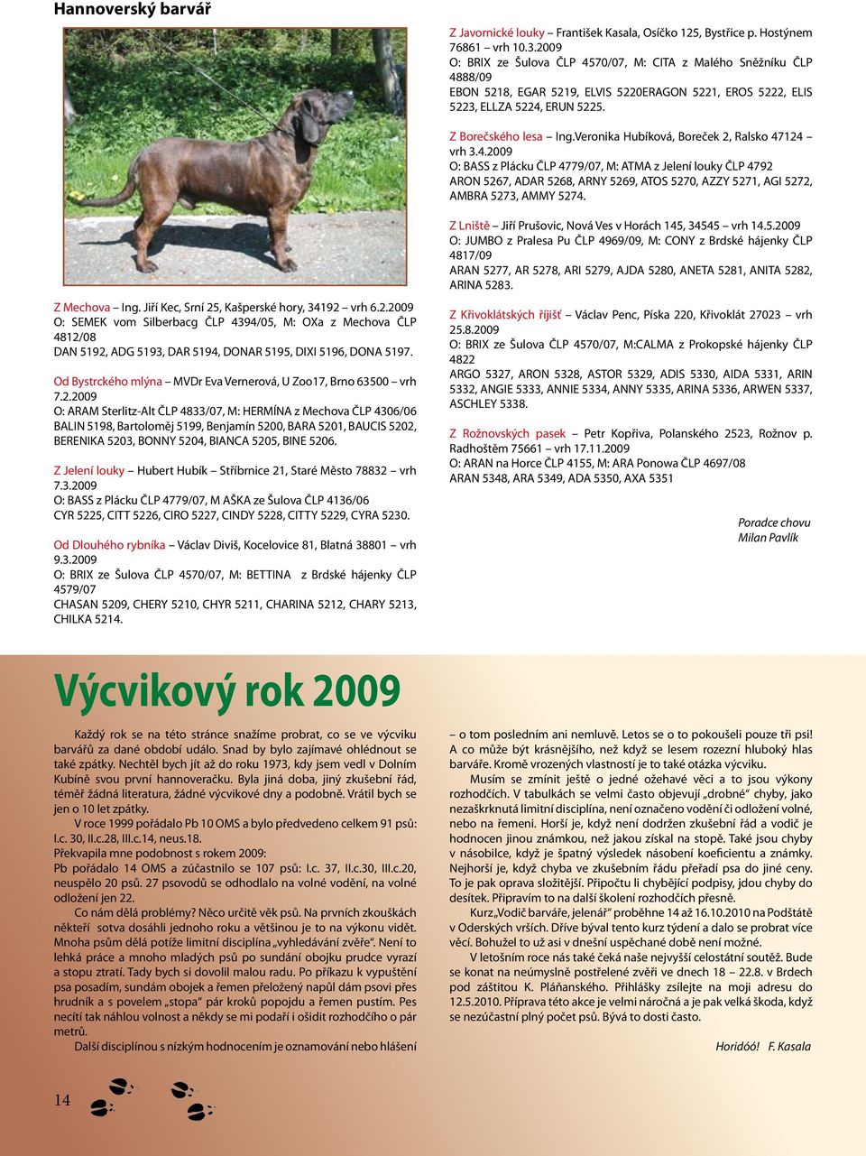 Veronika Hubíková, Boreček 2, Ralsko 712 vrh 3..09 O: BASS z Plácku ČLP 779/07, M: ATMA z Jelení louky ČLP 792 ARON 5267, ADAR 5268, ARNY 5269, ATOS 5270, AZZY 5271, AGI 5272, AMBRA 5273, AMMY 527.