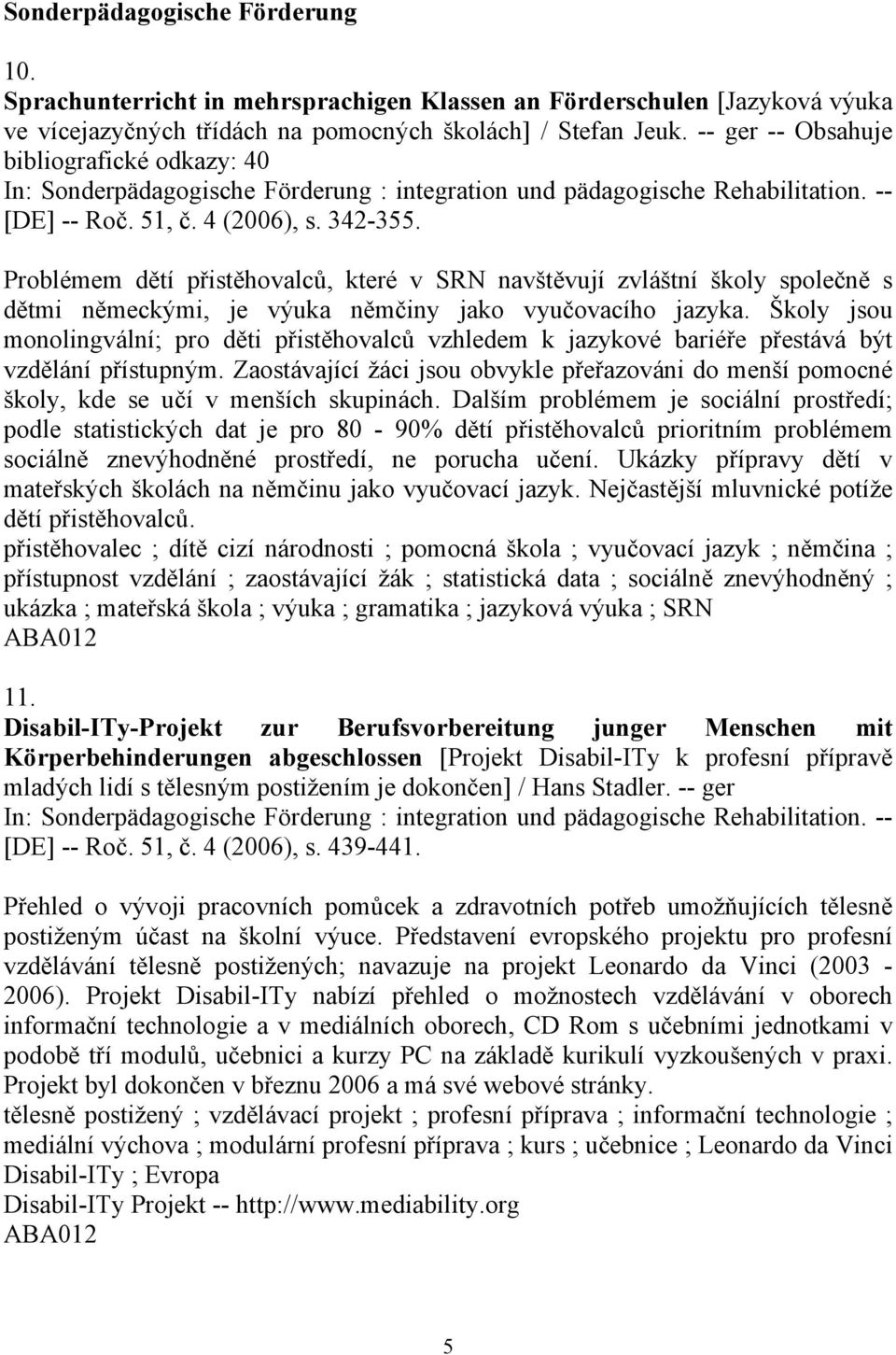 Problémem dětí přistěhovalců, které v SRN navštěvují zvláštní školy společně s dětmi německými, je výuka němčiny jako vyučovacího jazyka.