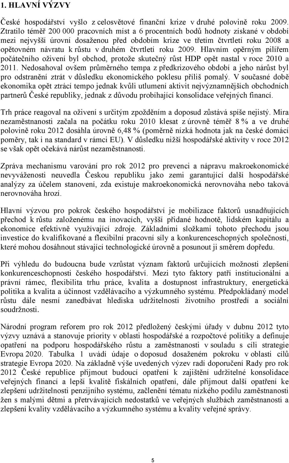 druhém čtvrtletí roku 2009. Hlavním opěrným pilířem počátečního oživení byl obchod, protože skutečný růst HDP opět nastal v roce 2010 a 2011.