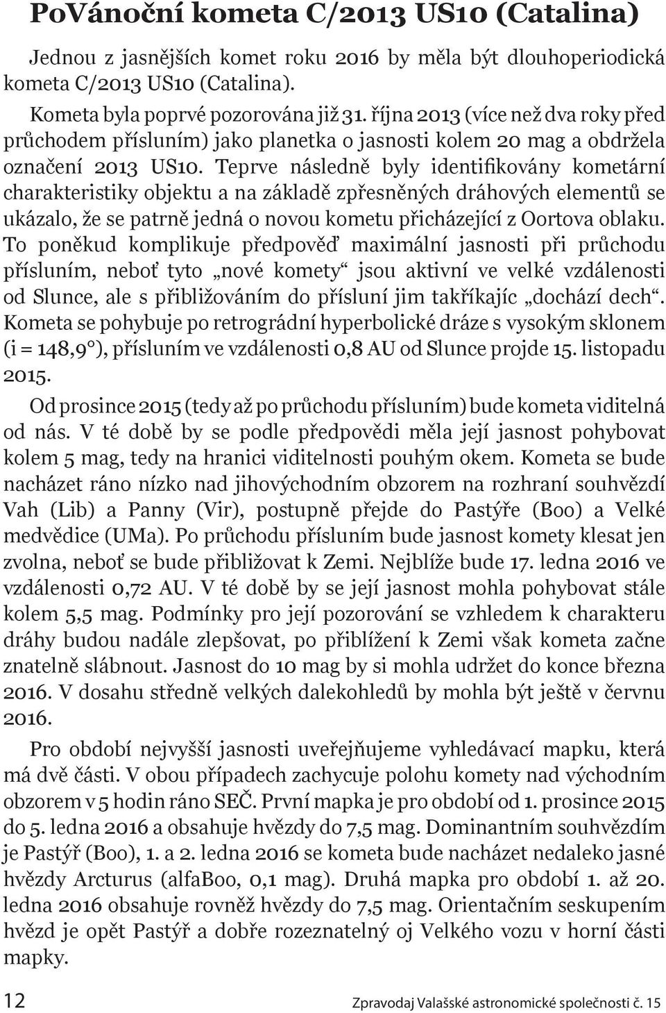 Teprve následně byly identifikovány kometární charakteristiky objektu a na základě zpřesněných dráhových elementů se ukázalo, že se patrně jedná o novou kometu přicházející z Oortova oblaku.