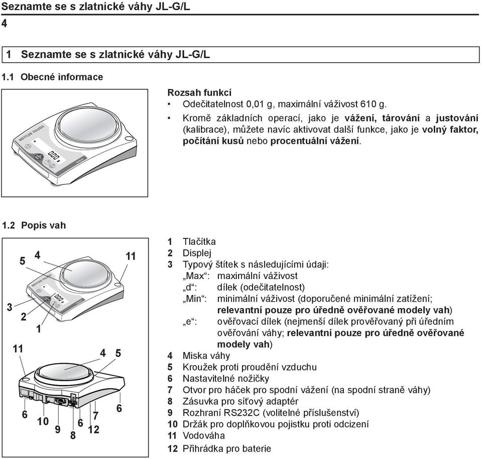2 Popis vah 5 3 2 11 6 4 1 4 7 10 6 9 12 8 5 6 11 1 Tlačítka 2 Displej 3 Typový štítek s následujícími údaji: Max: maximální váživost d: dílek (odečitatelnost) Min: minimální váživost (doporučené