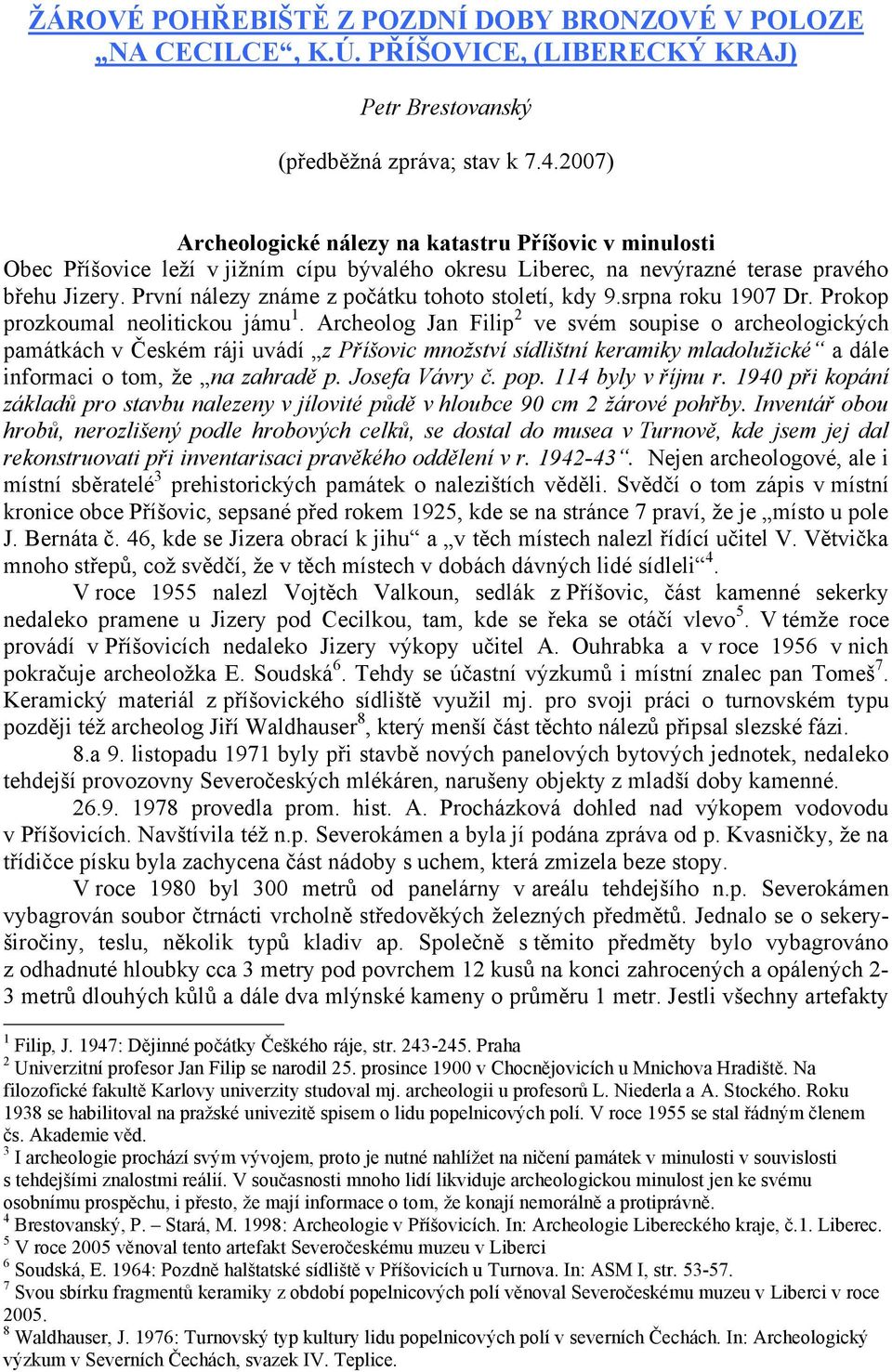 První nálezy známe z počátku tohoto století, kdy 9.srpna roku 1907 Dr. Prokop prozkoumal neolitickou jámu 1.