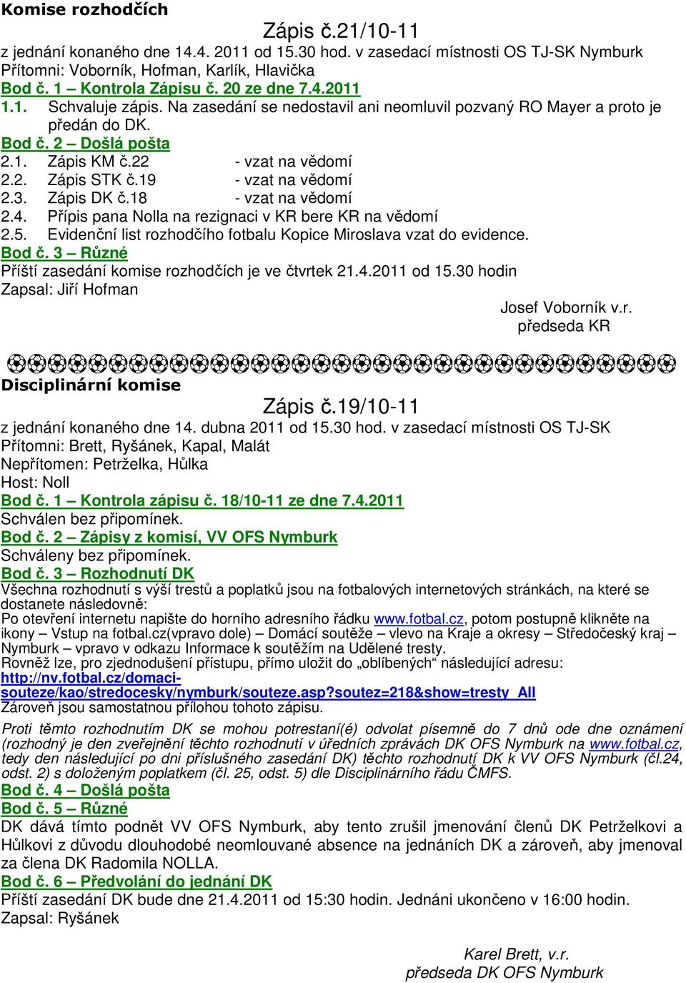 19 - vzat na vědomí 2.3. Zápis DK č.18 - vzat na vědomí 2.4. Přípis pana Nolla na rezignaci v KR bere KR na vědomí 2.5. Evidenční list rozhodčího fotbalu Kopice Miroslava vzat do evidence. Bod č.