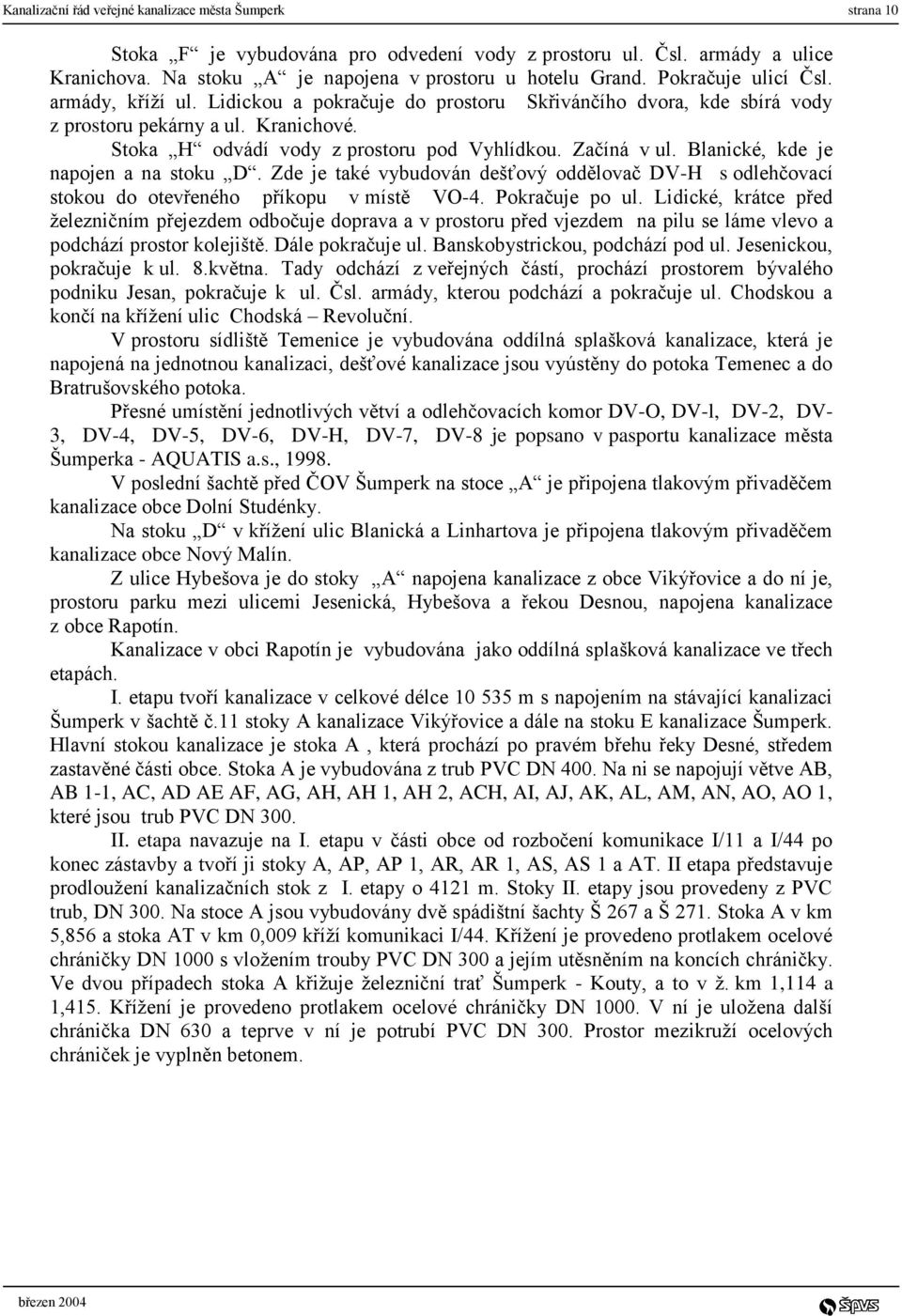 Začíná v ul. Blanické, kde je napojen a na stoku D. Zde je také vybudován dešťový oddělovač DV-H s odlehčovací stokou do otevřeného příkopu v místě VO-4. Pokračuje po ul.