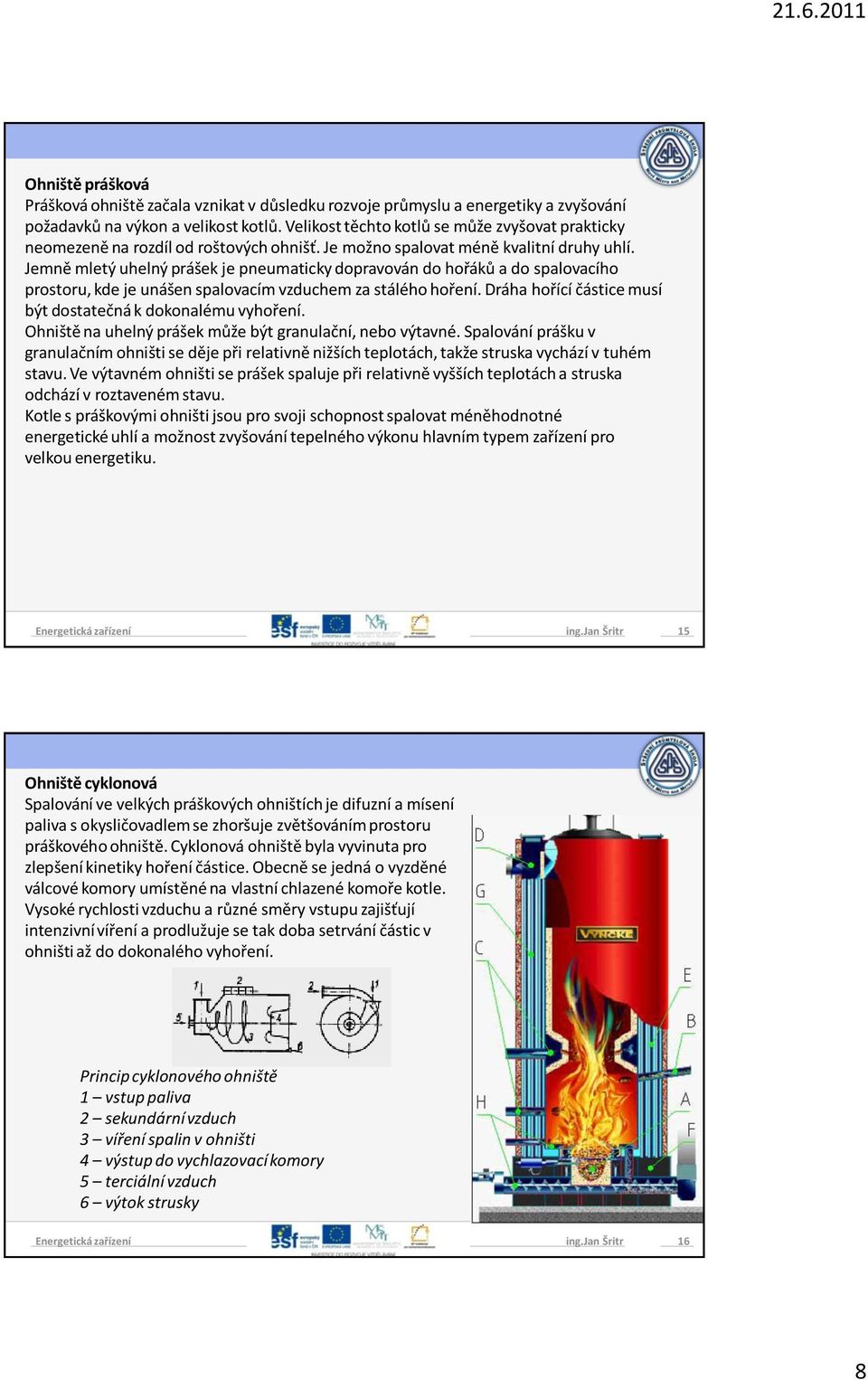 Jemně mletý uhelný prášek je pneumaticky dopravován do hořáků a do spalovacího prostoru, kde je unášen spalovacím vzduchem za stálého hoření.