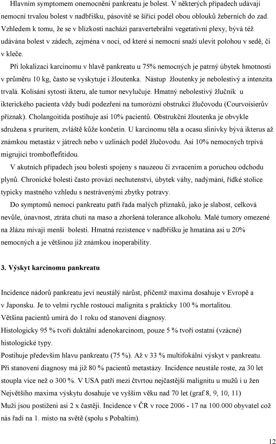 Při lokalizaci karcinomu v hlavě pankreatu u 75% nemocných je patrný úbytek hmotnosti v průměru 10 kg, často se vyskytuje i žloutenka. Nástup žloutenky je nebolestivý a intenzita trvalá.