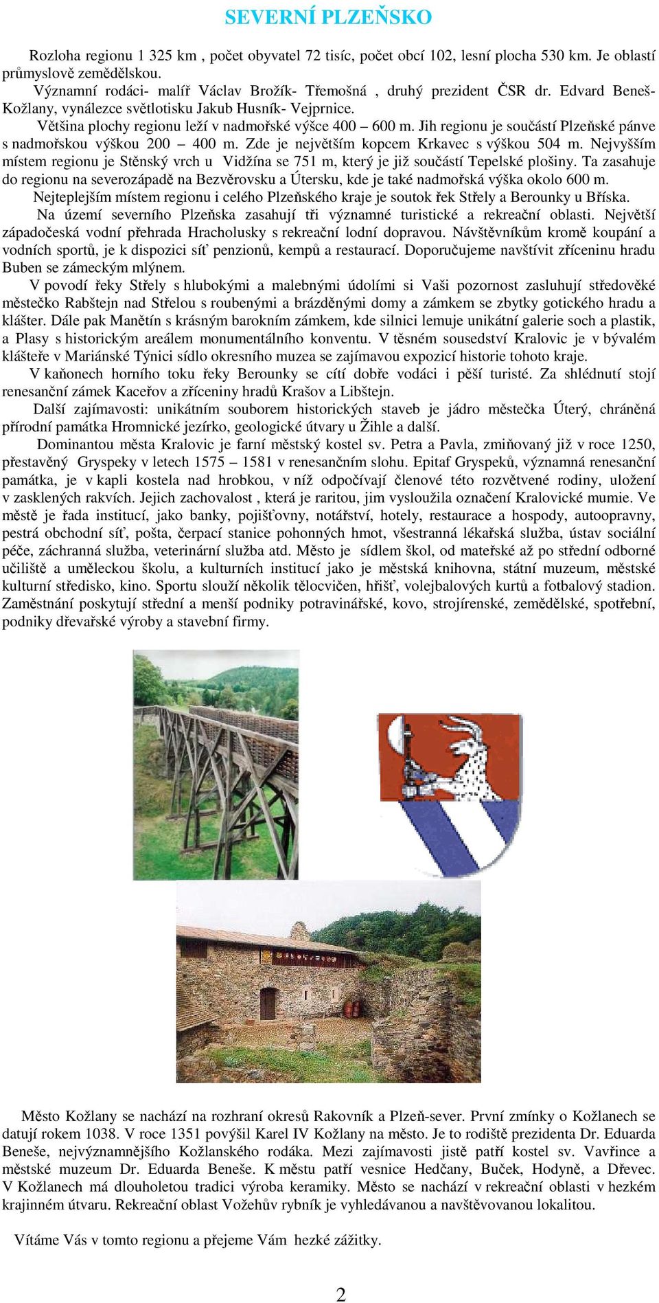 Jih regionu je součástí Plzeňské pánve s nadmořskou výškou 200 400 m. Zde je největším kopcem Krkavec s výškou 504 m.