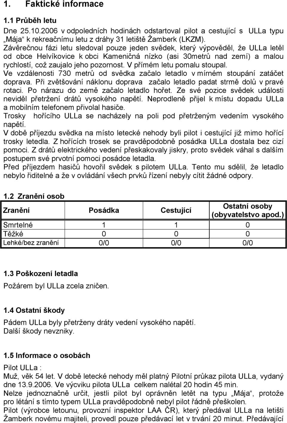 V přímém letu pomalu stoupal. Ve vzdálenosti 730 metrů od svědka začalo letadlo v mírném stoupání zatáčet doprava. Při zvětšování náklonu doprava začalo letadlo padat strmě dolů v pravé rotaci.