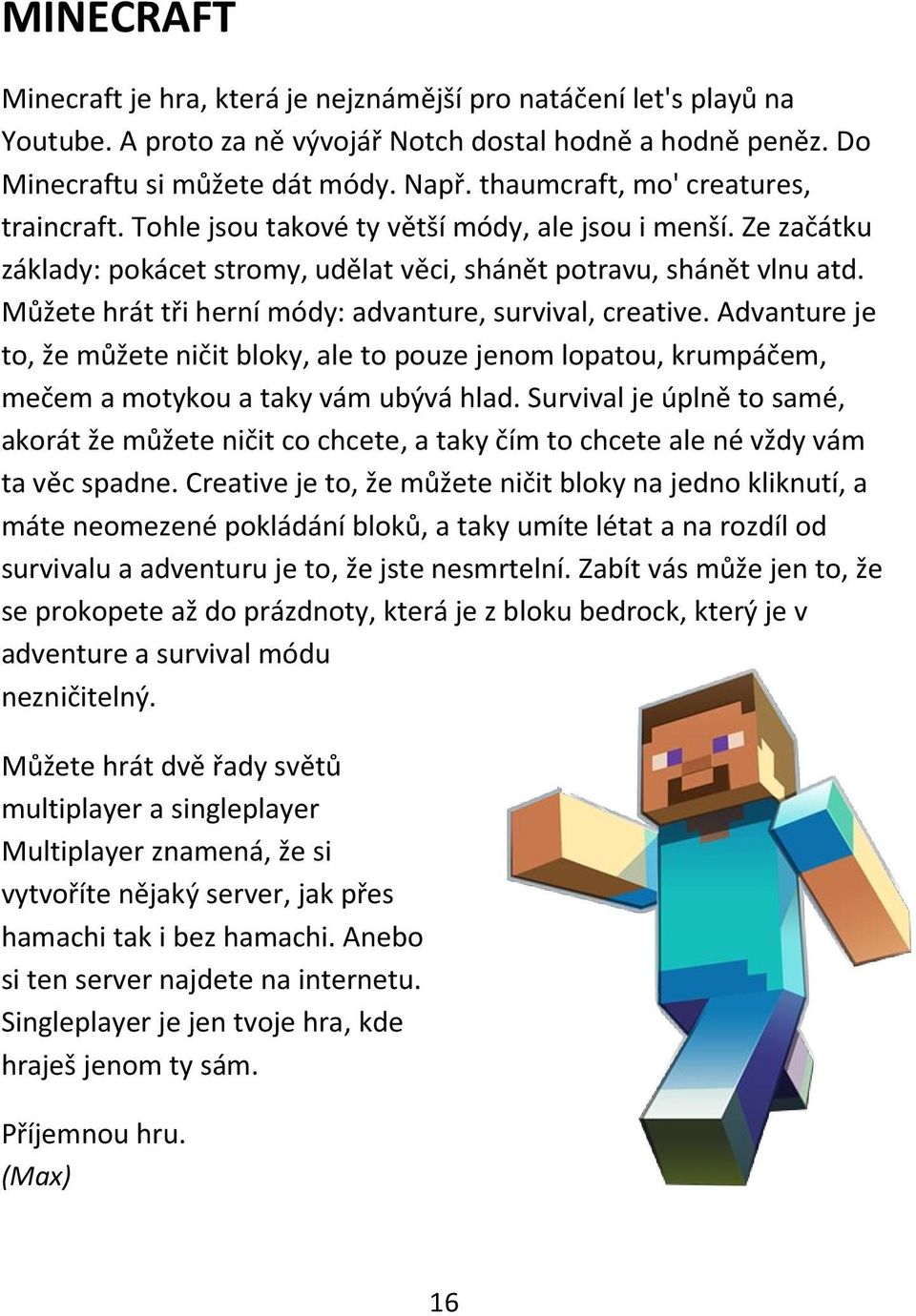 Můžete hrát tři herní módy: advanture, survival, creative. Advanture je to, že můžete ničit bloky, ale to pouze jenom lopatou, krumpáčem, mečem a motykou a taky vám ubývá hlad.