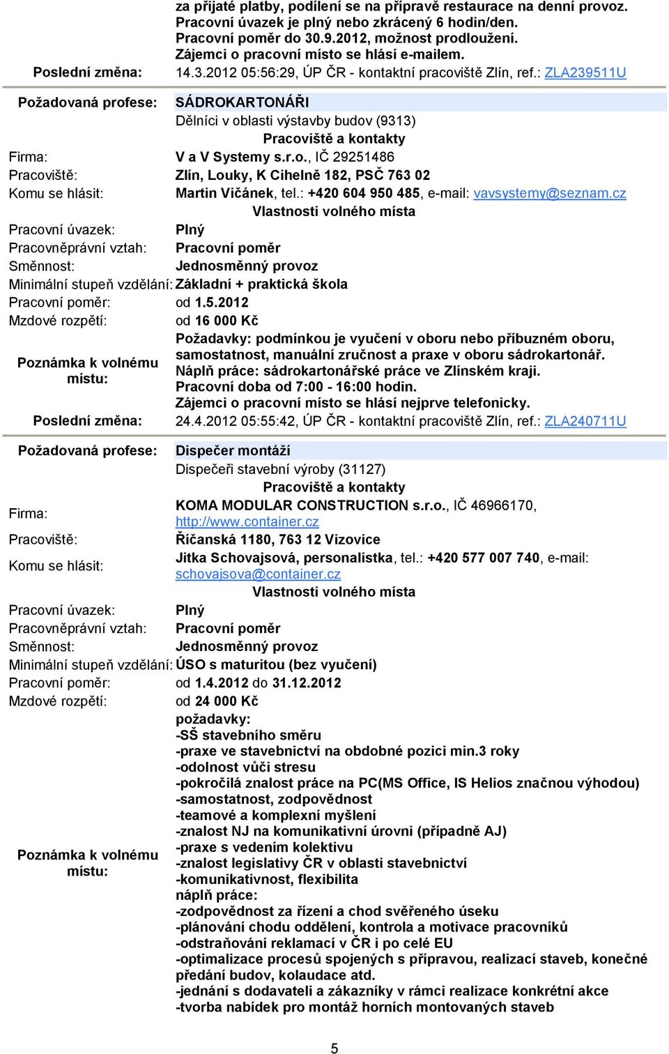 : ZLA239511U Požadovaná profese: SÁDROKARTONÁŘI Dělníci v oblasti výstavby budov (9313) V a V Systemy s.r.o., IČ 29251486 Zlín, Louky, K Cihelně 182, PSČ 763 02 Martin Vičánek, tel.