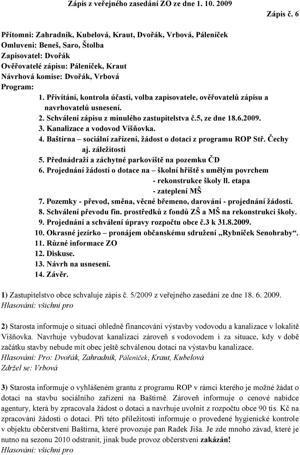 Přivítání, kontrola účasti, volba zapisovatele, ověřovatelů zápisu a navrhovatelů usnesení. 2. Schválení zápisu z minulého zastupitelstva č.5, ze dne 18.6.2009. 3. Kanalizace a vodovod Višňovka. 4.