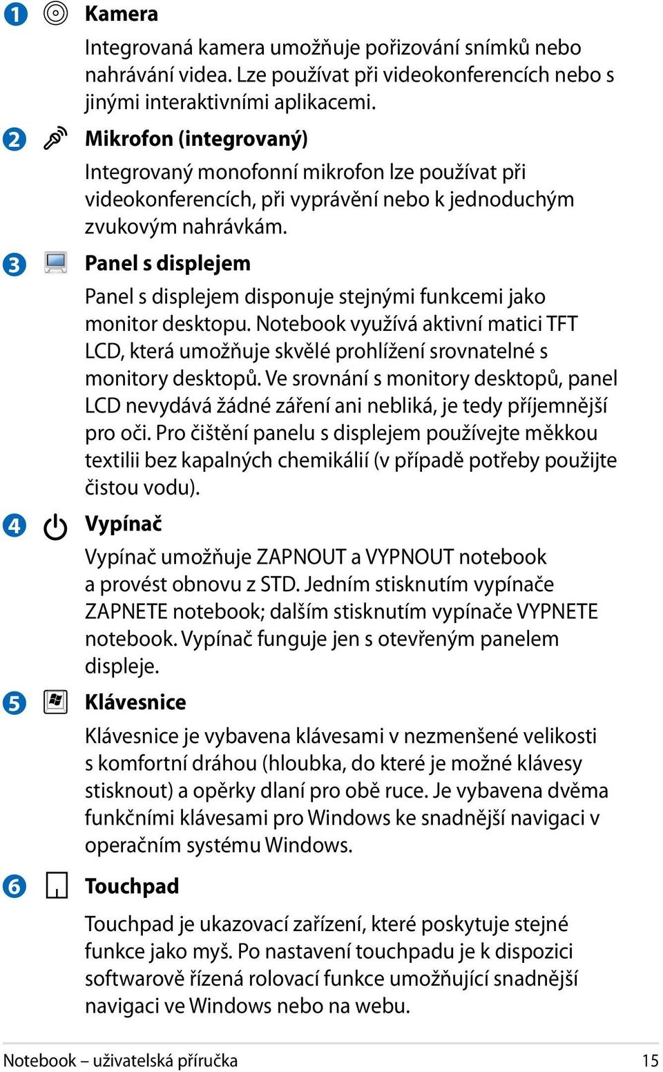 Panel s displejem Panel s displejem disponuje stejnými funkcemi jako monitor desktopu. Notebook využívá aktivní matici TFT LCD, která umožňuje skvělé prohlížení srovnatelné s monitory desktopů.