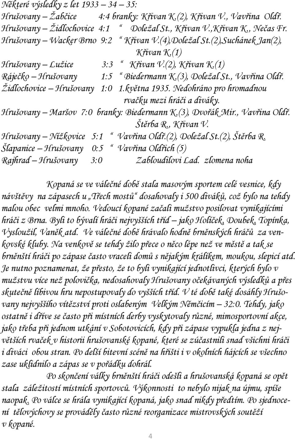 Židlochovice Hrušovany 1:0 1.května 1935. Nedohráno pro hromadnou rvačku mezi hráči a diváky. Hrušovany Maršov 7:0 branky: Biedermann K.(3), Dvořák Mir., Vavřina Oldř. Štěrba R., Křivan V.