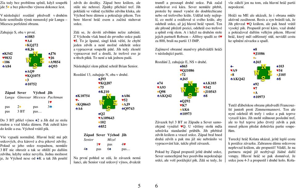 1083 A4 KQJ72 KJ6 K542 9832 106 A84 AQ9 KQ1075 3 10752 J76 J6 A9854 Q93 Lungu Ginossar Micescu Pachtman 1 pas 2 pas 3 pas 3 BT pas Do 3 BT přišel výnos 2 a Jih dal ze stolu malou a vzal kluka dámou.