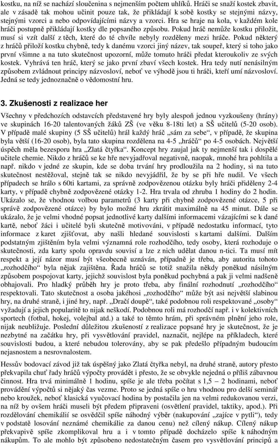 Hra se hraje na kola, v každém kole hráči postupně přikládají kostky dle popsaného způsobu.