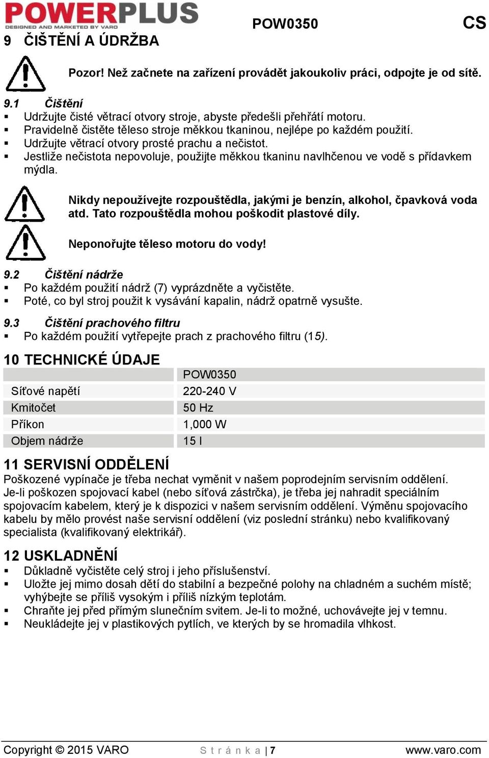 Jestliže nečistota nepovoluje, použijte měkkou tkaninu navlhčenou ve vodě s přídavkem mýdla. Nikdy nepoužívejte rozpouštědla, jakými je benzín, alkohol, čpavková voda atd.