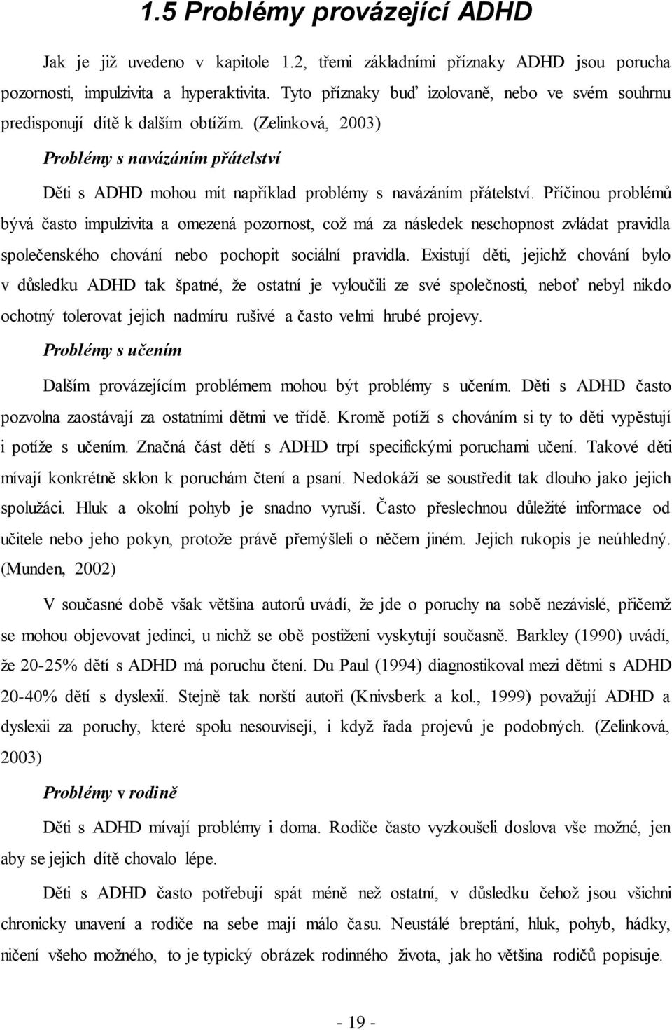 Příčinou problémů bývá často impulzivita a omezená pozornost, což má za následek neschopnost zvládat pravidla společenského chování nebo pochopit sociální pravidla.