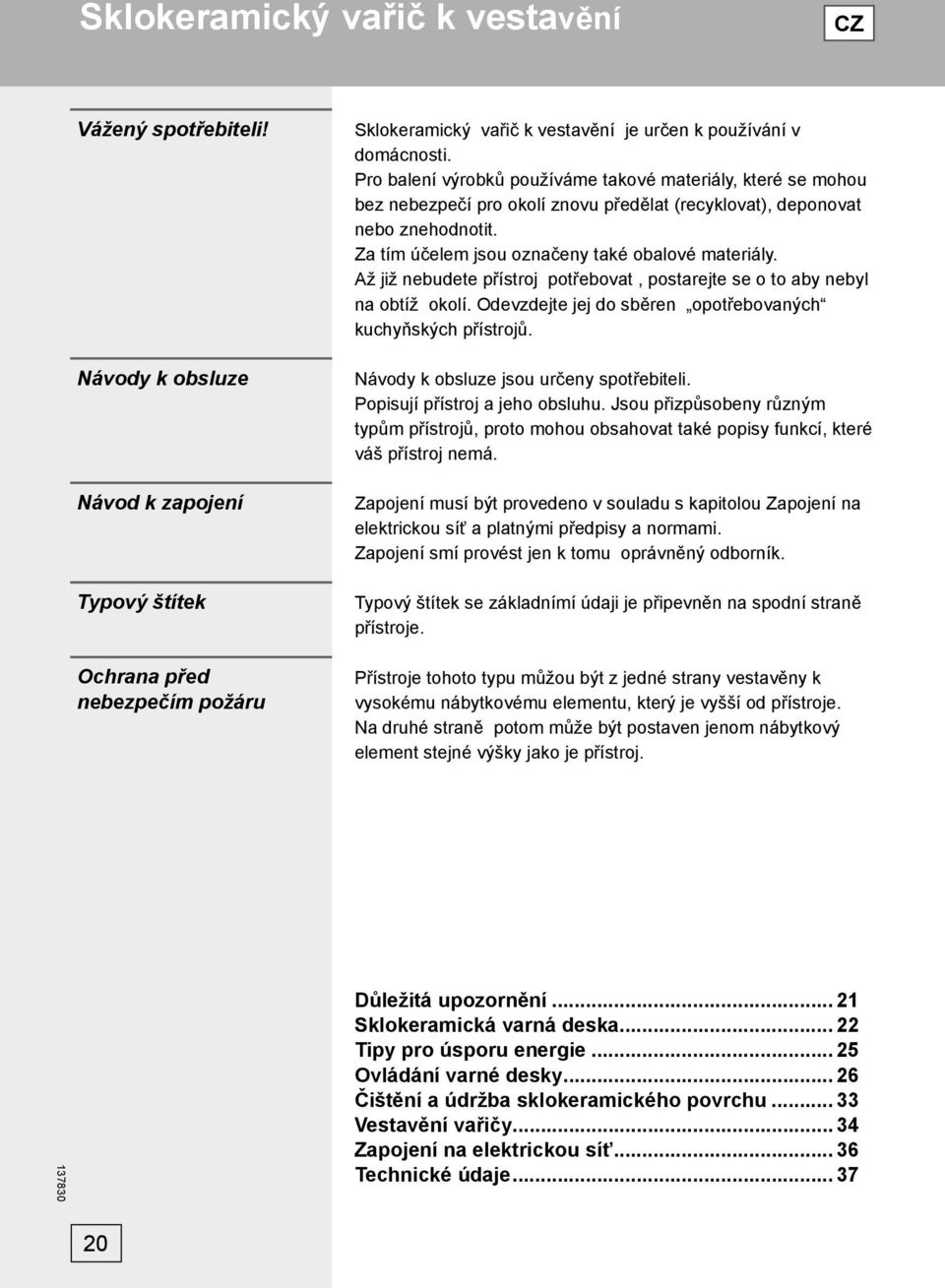 Pro balení výrobků používáme takové materiály, které se mohou bez nebezpečí pro okolí znovu předělat (recyklovat), deponovat nebo znehodnotit. Za tím účelem jsou označeny také obalové materiály.