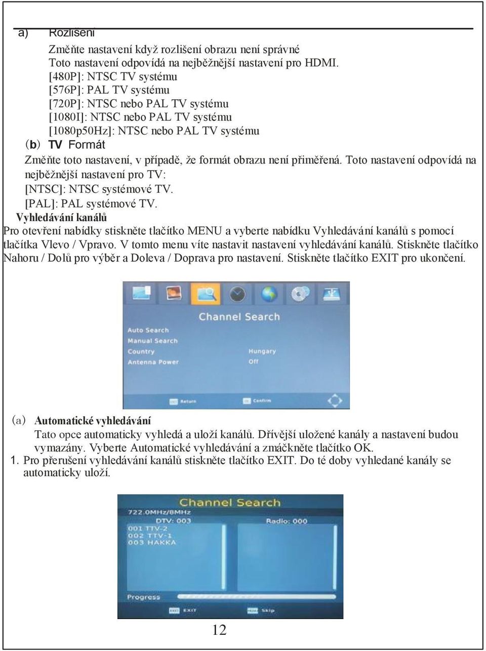 že formát obrazu není přiměřená. Toto nastavení odpovídá na nejběžnější nastavení pro TV: [NTSC]: NTSC systémové TV. [PAL]: PAL systémové TV.