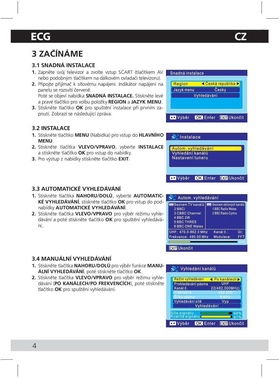 Stiskněte tlačítko OK pro spuštění instalace při prvním zapnutí. Zobrazí se následující zpráva. 3.2 INSTALACE 1. Stiskněte tlačítko MENU (Nabídka) pro vstup do HLAVNÍHO MENU. 2.