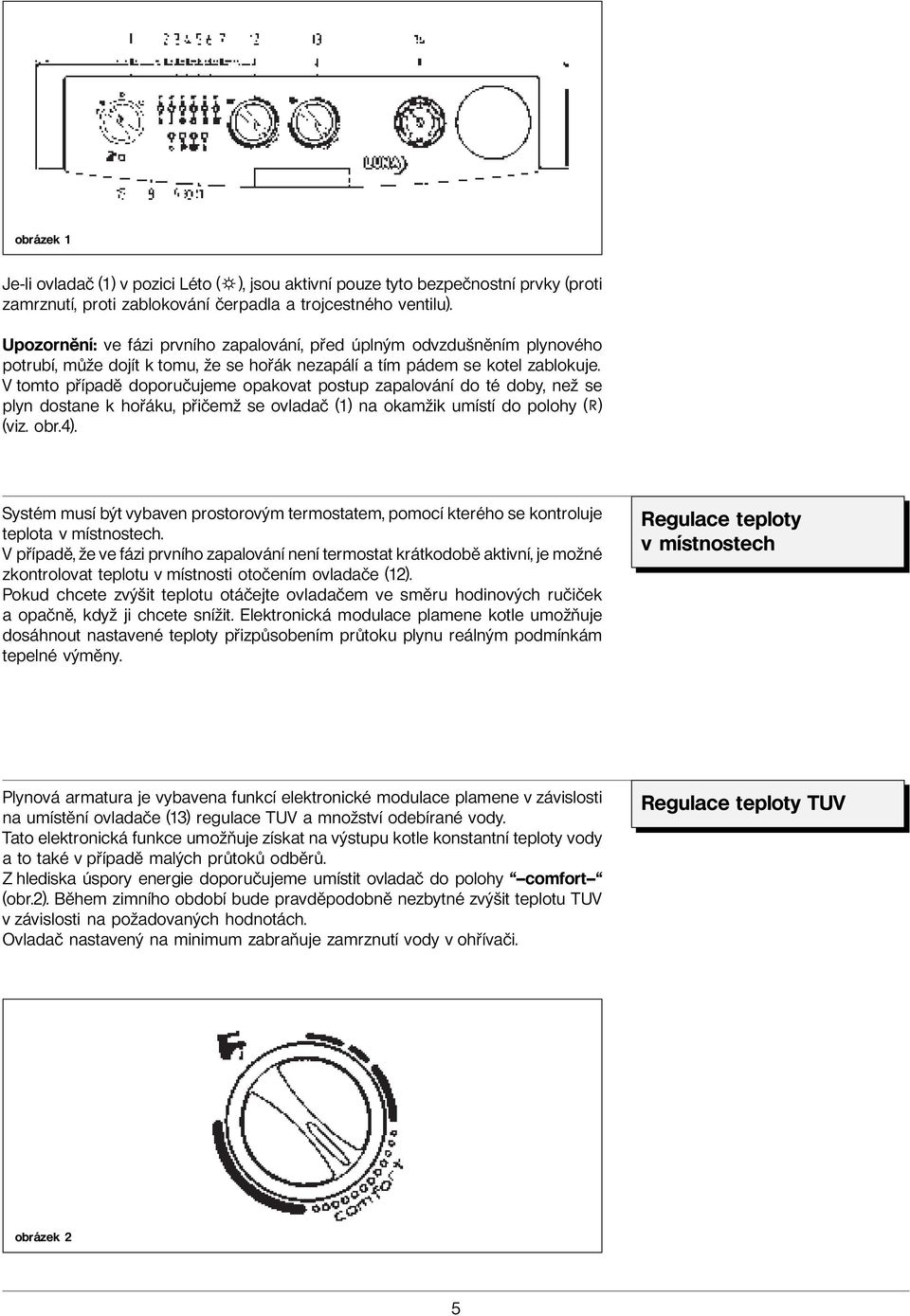 V tomto případě doporučujeme opakovat postup zapalování do té doby, než se plyn dostane k hořáku, přičemž se ovladač (1) na okamžik umístí do polohy ( ) (viz. obr.4).