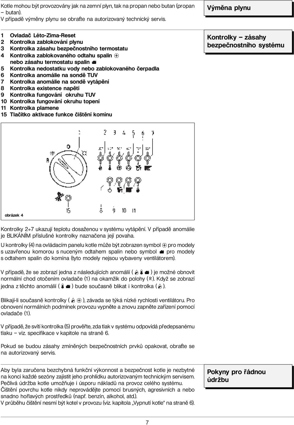 nedostatku vody nebo zablokovaného čerpadla 6 Kontrolka anomálie na sondě TUV 7 Kontrolka anomálie na sondě vytápění 8 Kontrolka existence napětí 9 Kontrolka fungování okruhu TUV 10 Kontrolka